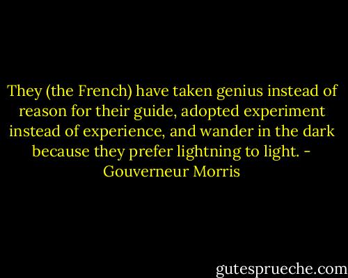 They (the French) have taken genius instead of reason for their guide, adopted experiment instead of experience, and wander in the dark because they prefer lightning to light. - Gouverneur Morris