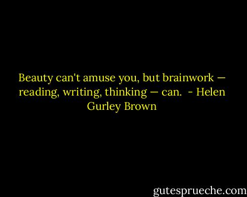 Beauty can't amuse you, but brainwork — reading, writing, thinking — can.<br /> - Helen Gurley Brown
