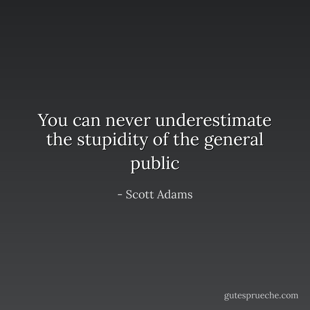 You can never underestimate the stupidity of the general public - Scott Adams