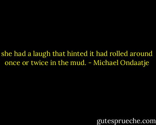 she had a laugh that hinted it had rolled around once or twice in the mud. - Michael Ondaatje