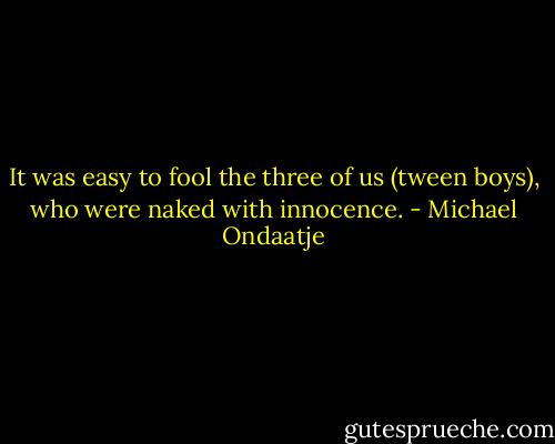 It was easy to fool the three of us (tween boys), who were naked with innocence. - Michael Ondaatje
