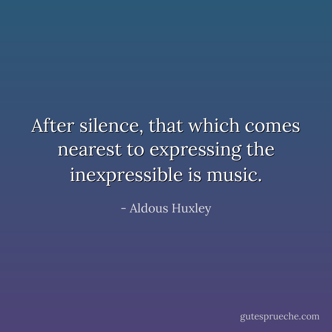 After silence, that which comes nearest to expressing the inexpressible is music. - Aldous Huxley