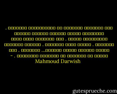 أرى السماءَ هُنَاكَ في مُتَناوَلِ الأَيدي .<br />ويحملُني جناحُ حمامةٍ بيضاءَ صَوْبَ<br />طُفُولَةٍ أَخرى . ولم أَحلُمْ بأني<br />كنتُ أَحلُمُ . كُلُّ شيءٍ واقعيٌّ . كُنْتُ<br />أَعلَمُ أَنني أُلْقي بنفسي جانباً…<br />وأَطيرُ . سوف أكونُ ما سأَصيرُ في<br />الفَلَك الأَخيرِ . - Mahmoud Darwish