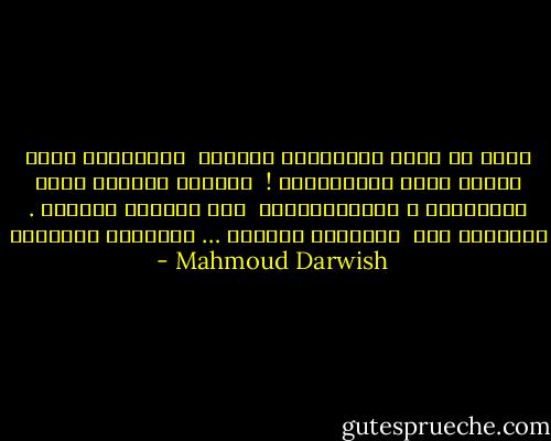 قولي ما اسمُ جُرْحِكِ أَعرفِ<br /><br />الطُرُقَ التي سنضيع فيها مَرّتيْنِ !<br /><br />وكُلُّ نَبْضٍ فيكِ يُوجعُني ، ويُرْجِعُني<br /><br />إلى زَمَنٍ خرافيّ . ويوجعني دمي<br /><br />والملحُ يوجعني … ويوجعني الوريدُ - Mahmoud Darwish