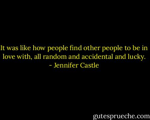 It was like how people find other people to be in love with, all random and accidental and lucky. - Jennifer Castle