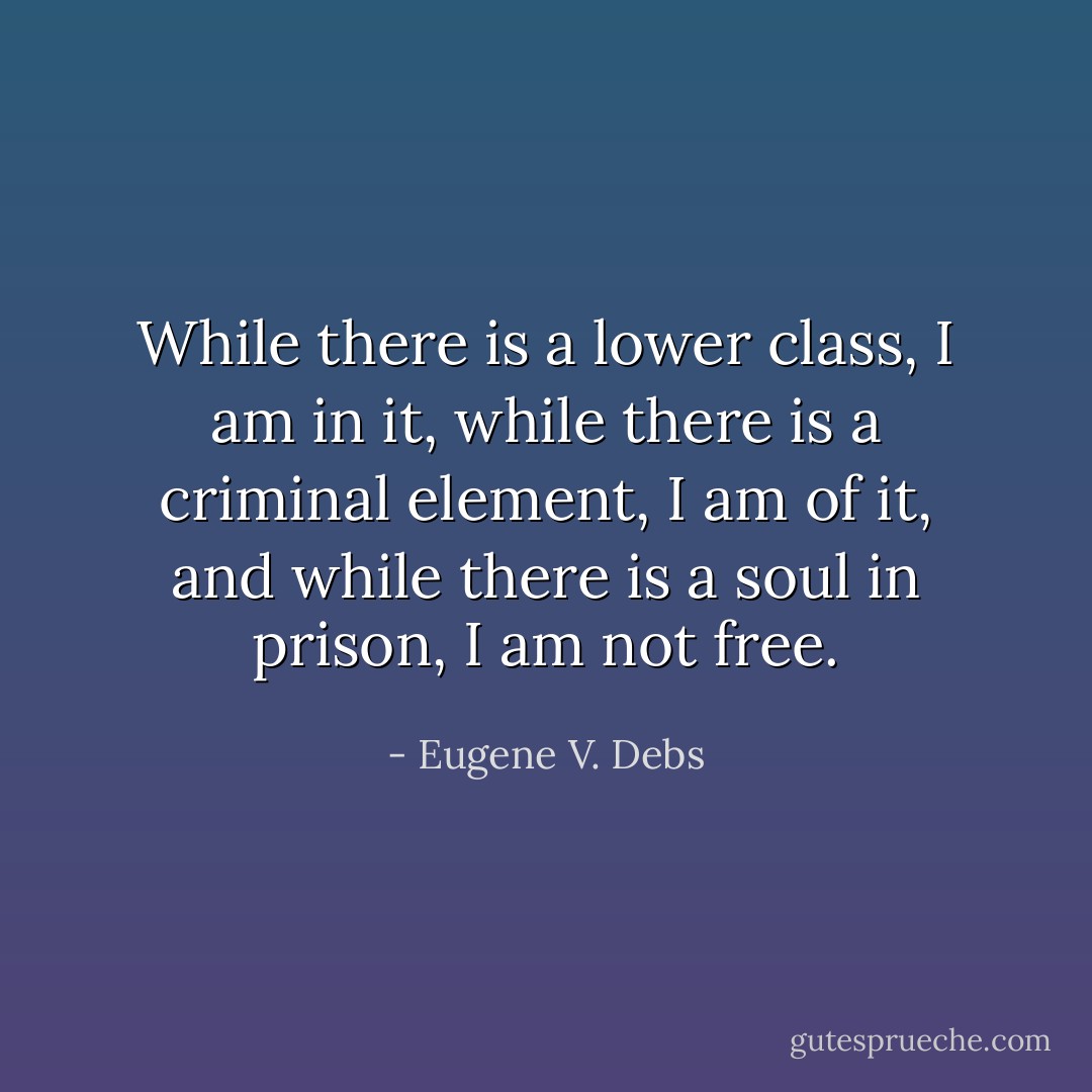 While there is a lower class, I am in it, while there is a criminal element, I am of it, and while there is a soul in prison, I am not free. - Eugene V. Debs