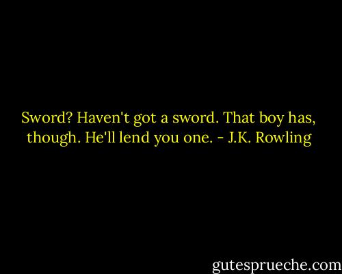 Sword? Haven't got a sword. That boy has, though. He'll lend you one. - J.K. Rowling