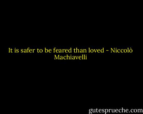 It is safer to be feared than loved - Niccolò Machiavelli