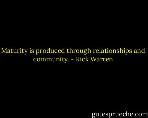 Maturity is produced through relationships and community. - Rick Warren