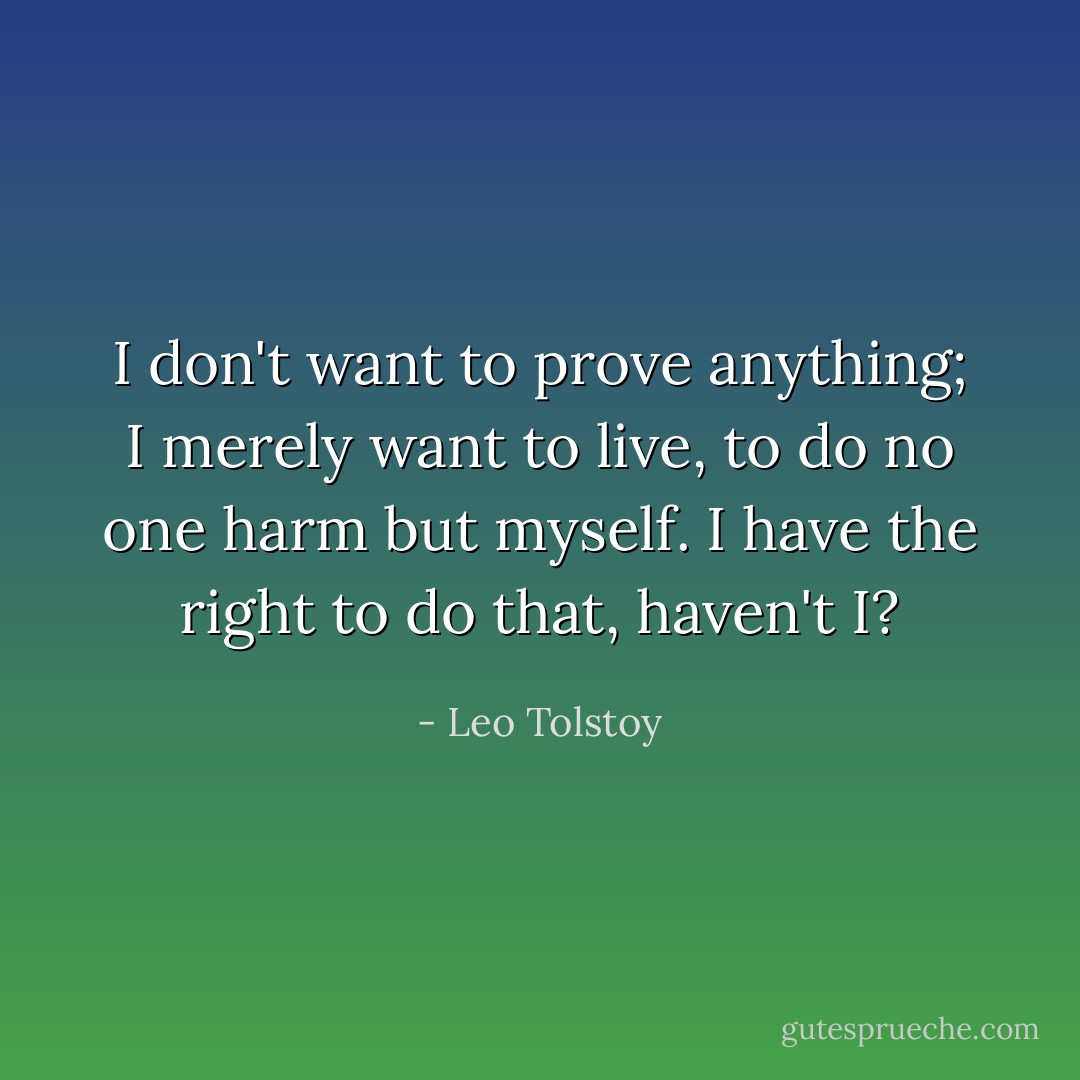 I don't want to prove anything; I merely want to live, to do no one harm but myself. I have the right to do that, haven't I? - Leo Tolstoy