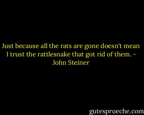 Just because all the rats are gone doesn't mean I trust the rattlesnake that got rid of them. - John Steiner