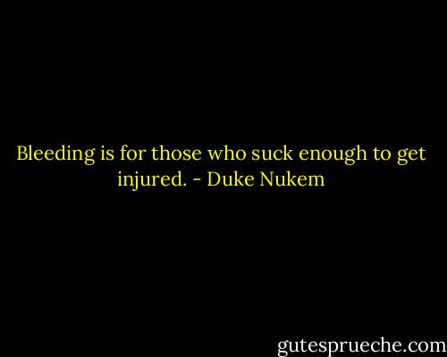Bleeding is for those who suck enough to get injured. - Duke Nukem