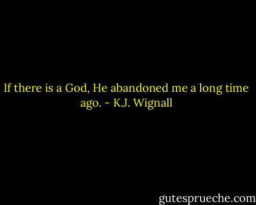 If there is a God, He abandoned me a long time ago. - K.J. Wignall