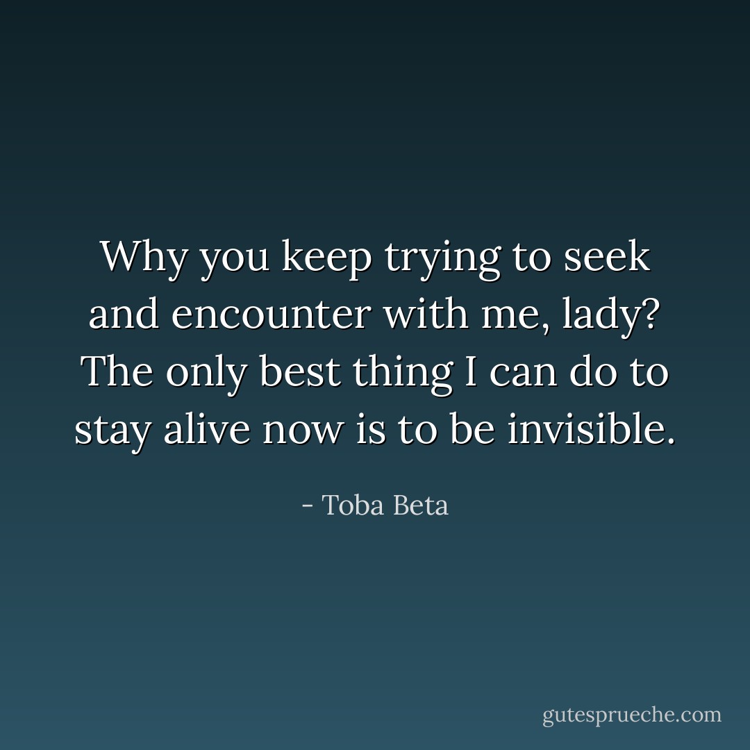 Why you keep trying to seek and encounter with me, lady?<br />The only best thing I can do to stay alive now is to be invisible. - Toba Beta
