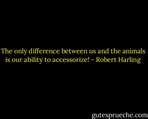 The only difference between us and the animals is our ability to accessorize! - Robert Harling