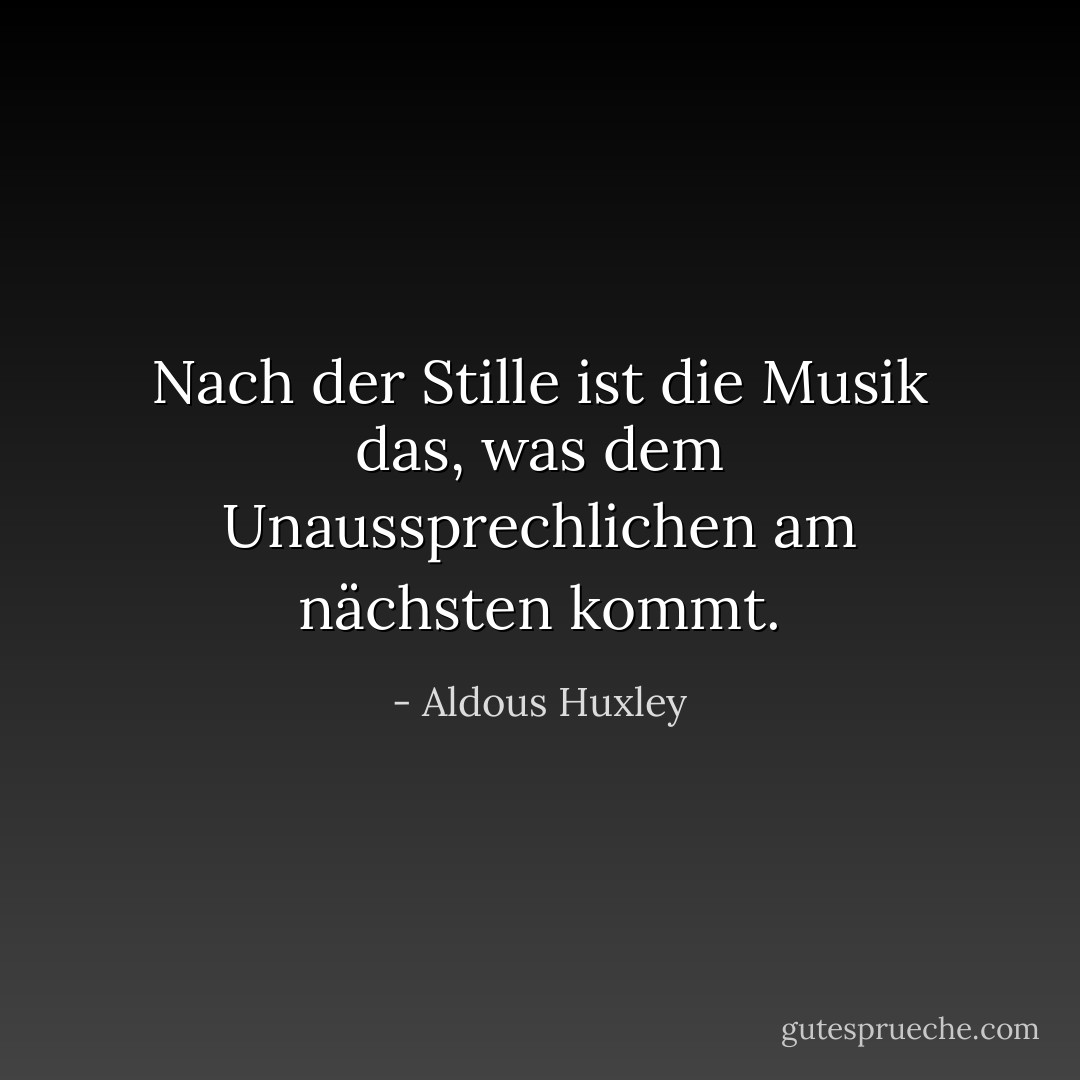 Nach der Stille ist die Musik das, was dem Unaussprechlichen am nächsten kommt. - Aldous Huxley<
