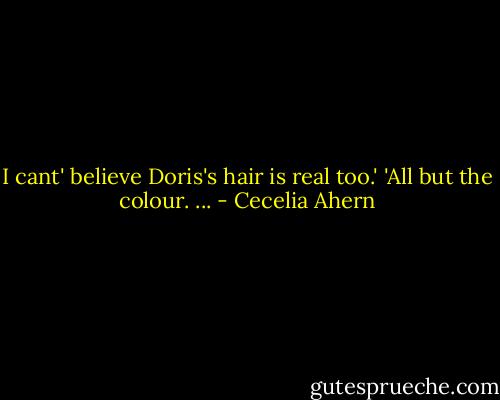 I cant' believe Doris's hair is real too.'<br />'All but the colour. ... - Cecelia Ahern