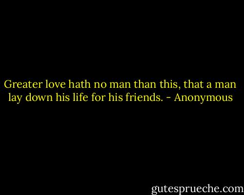 Greater love hath no man than this, that a man lay down his life for his friends. - Anonymous