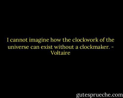 I cannot imagine how the clockwork of the universe can exist without a clockmaker. - Voltaire