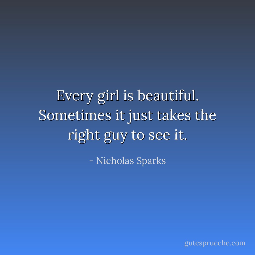 Every girl is beautiful. Sometimes it just takes the right guy to see it. - Nicholas Sparks