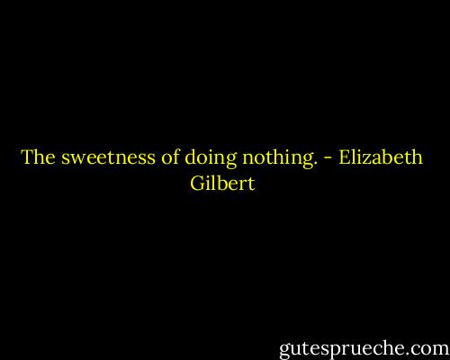 The sweetness of doing nothing. - Elizabeth Gilbert
