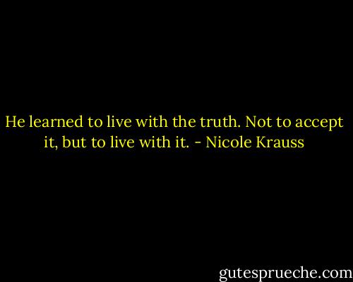 He learned to live with the truth. Not to accept it, but to live with it. - Nicole Krauss