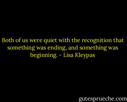 Both of us were quiet with the recognition that something was ending, and something was beginning. - Lisa Kleypas