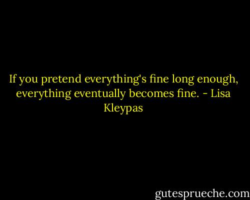 If you pretend<br />everything's fine long enough,<br />everything eventually becomes fine. - Lisa Kleypas