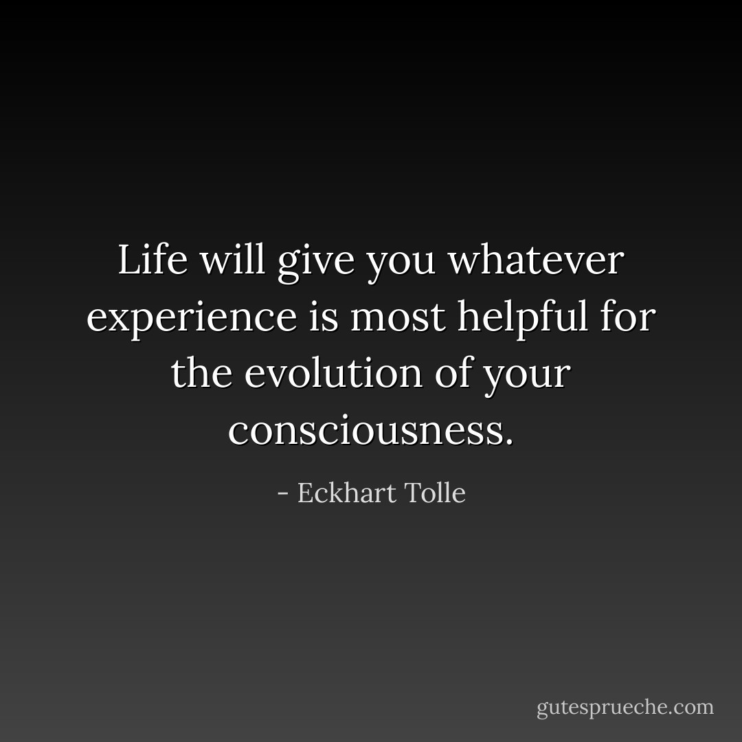 Life will give you whatever experience is most helpful for the evolution of your consciousness. - Eckhart Tolle