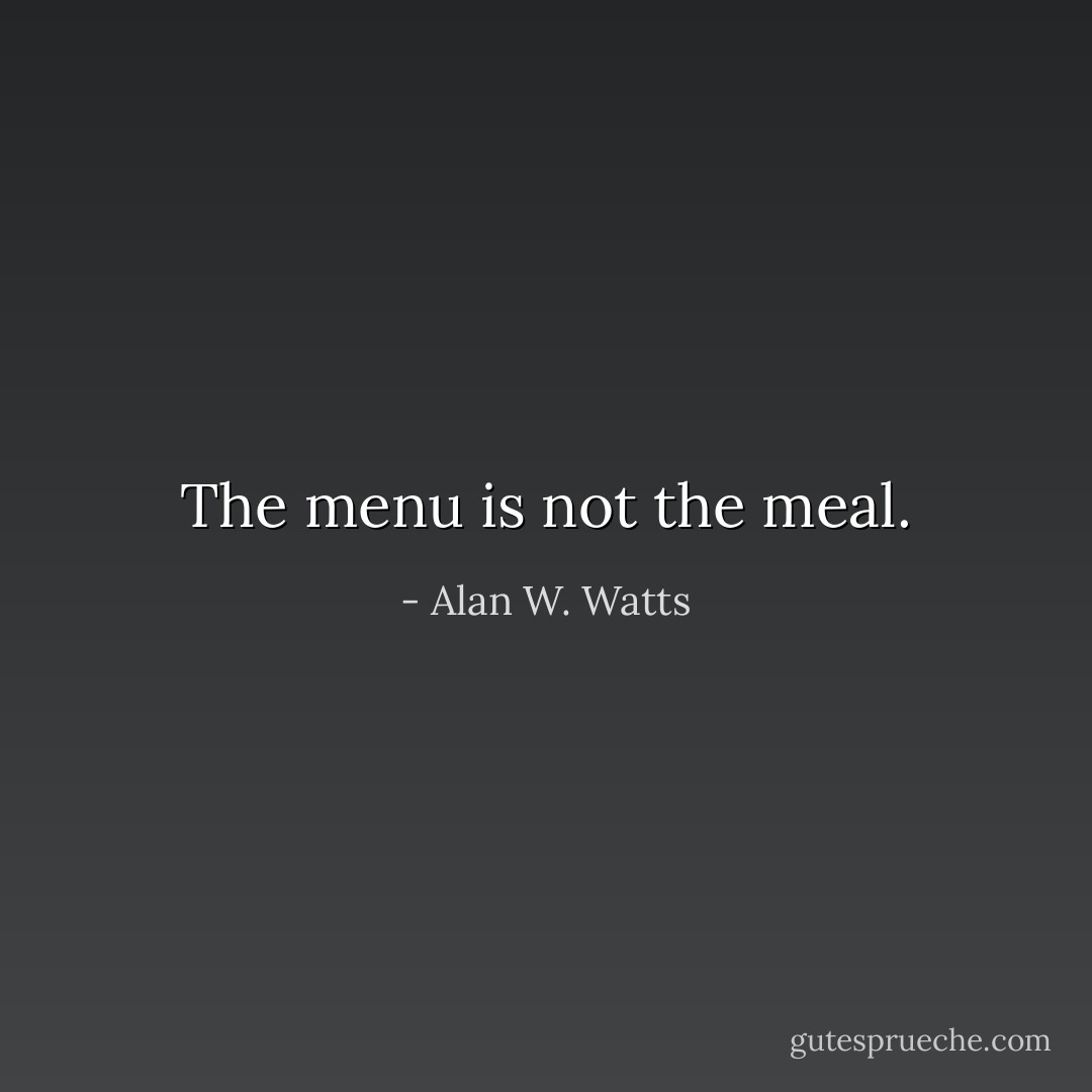The menu is not the meal. - Alan W. Watts
