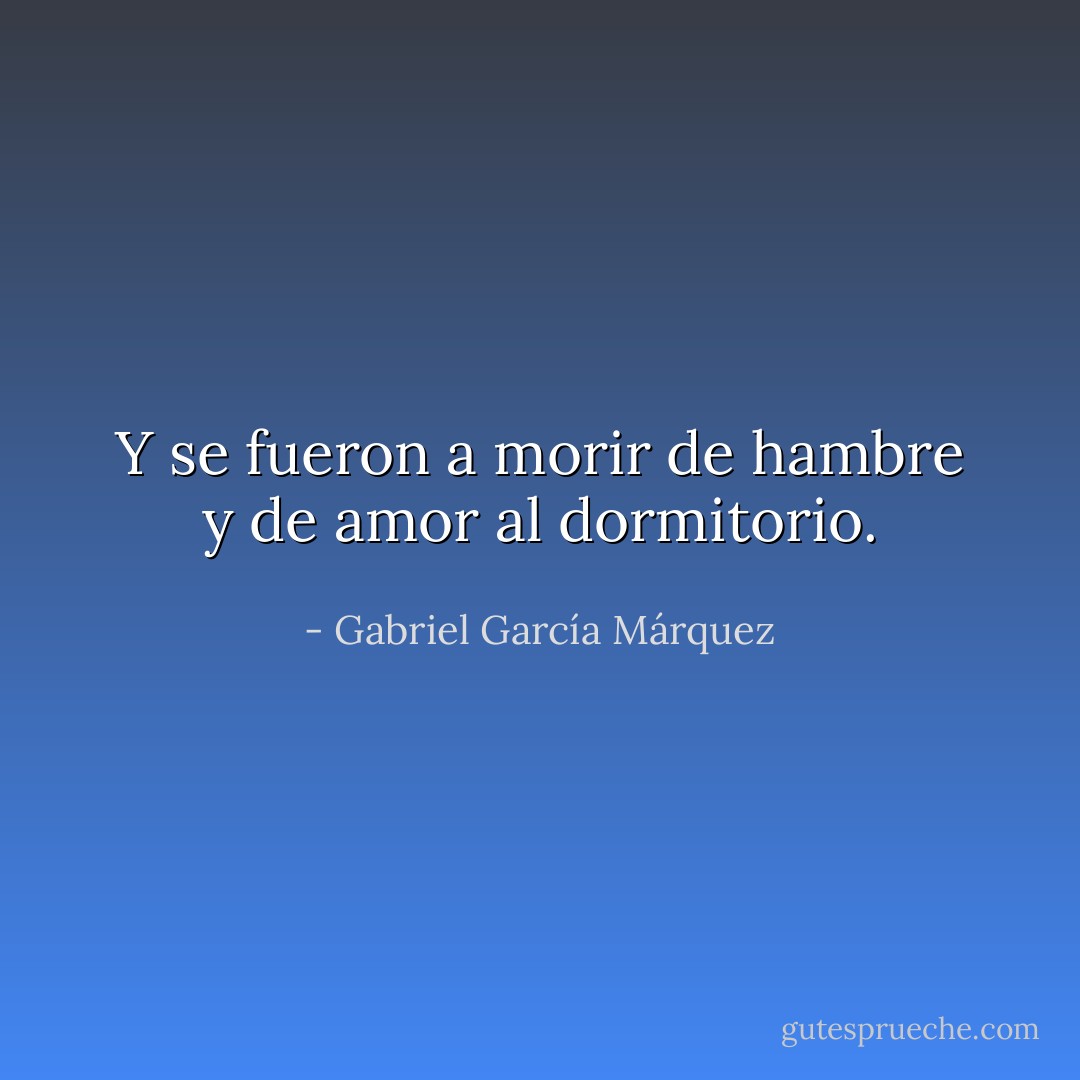 Y se fueron a morir de hambre y de amor al dormitorio. - Gabriel García Márquez