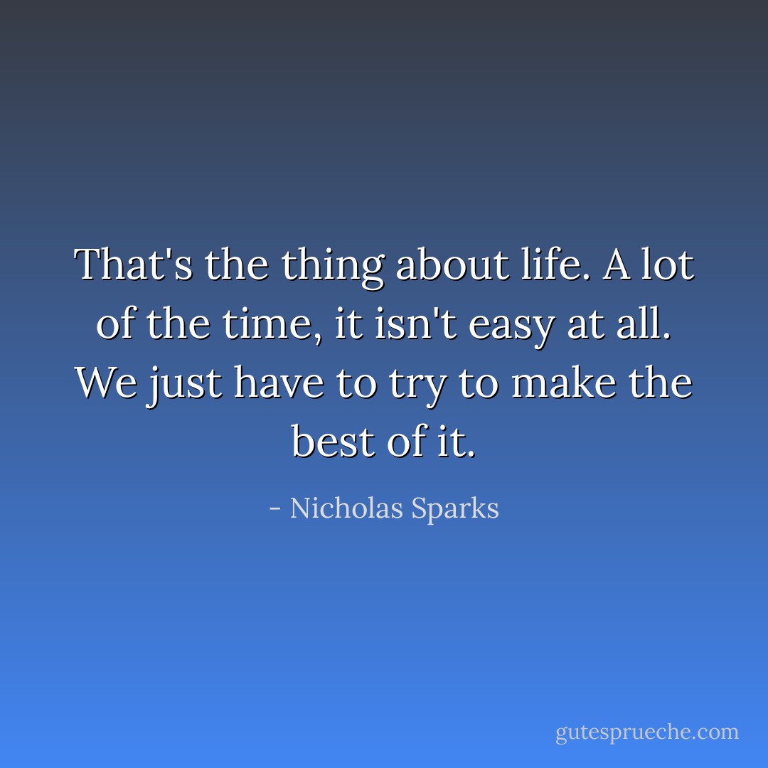 That's the thing about life. A lot of the time, it isn't easy at all. We just have to try to make the best of it. - Nicholas Sparks