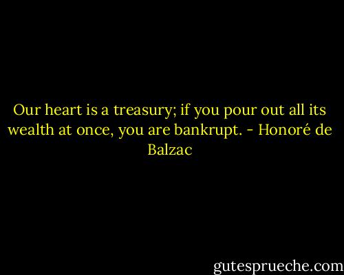 Our heart is a treasury; if you pour out all its wealth at once, you are bankrupt. - Honoré de Balzac