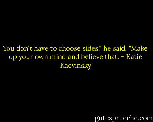 You don't have to choose sides," he said. "Make<br />up your own mind and believe that. - Katie Kacvinsky