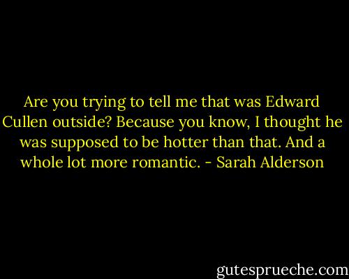 Are you trying to tell me that was Edward Cullen outside? Because you know, I thought he was supposed to be hotter than that. And a whole lot more romantic. - Sarah Alderson