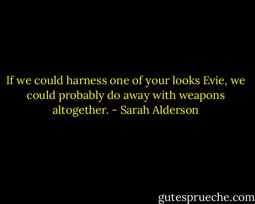 If we could harness one of your looks Evie, we could probably do away with weapons altogether. - Sarah Alderson