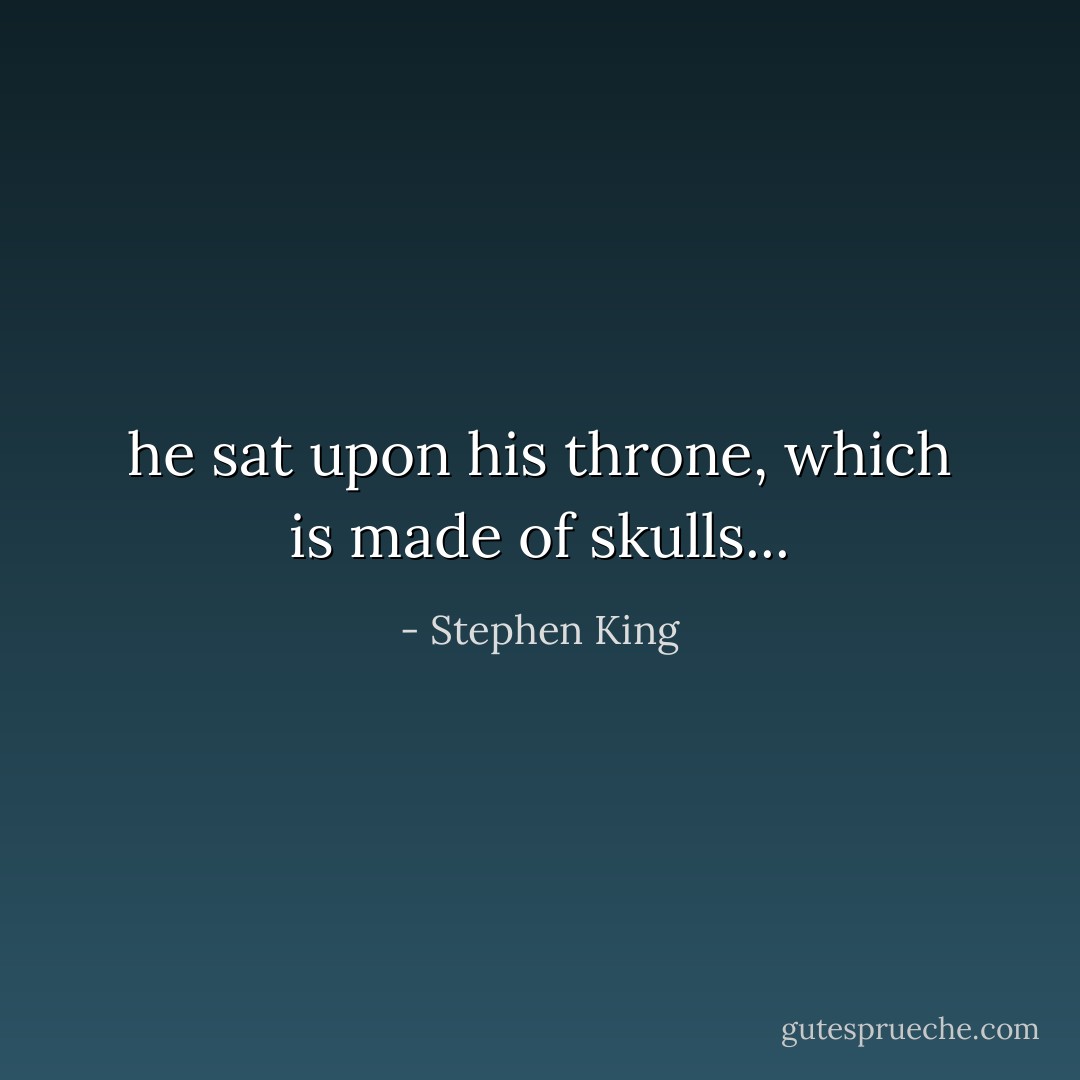 he sat upon his throne, which is made of skulls... - Stephen King