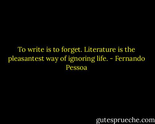 To write is to forget. Literature is the pleasantest way of ignoring life. - Fernando Pessoa
