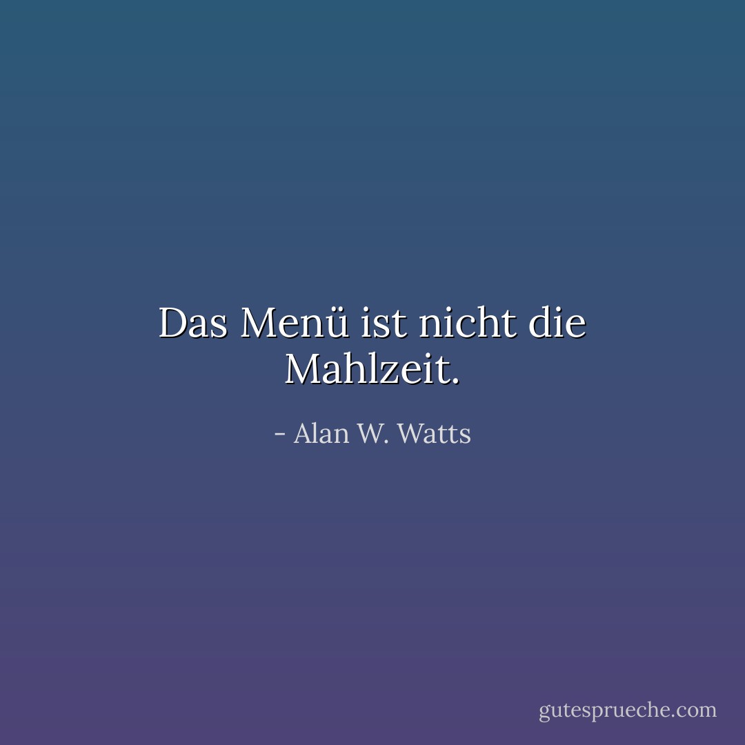 Das Menü ist nicht die Mahlzeit. - Alan W. Watts<