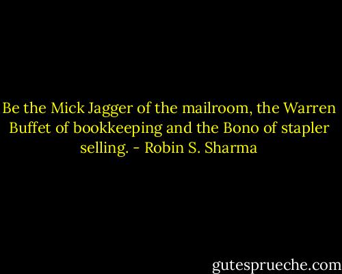Be the Mick Jagger of the<br />mailroom, the Warren Buffet<br />of bookkeeping and the Bono<br />of stapler selling. - Robin S. Sharma