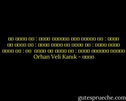 تقول : لو ينتهي هذا الصراع<br />تقول : لو أنني لا أجوع<br />تقول : لو أنني لا أتعب<br />تقول : لو أنني لا أنحصر بالبول<br />تقول : لو أنني لا أنعس<br /><br />قل : لو أنني أموت - Orhan Veli Kanık