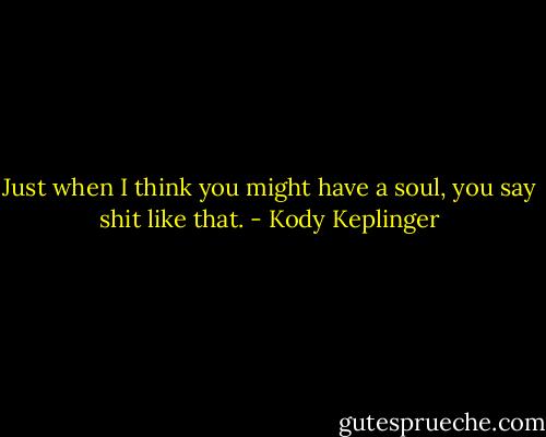 Just when I think you might have a soul, you say shit like that. - Kody Keplinger