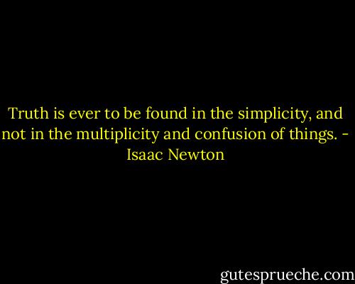 Truth is ever to be found in the simplicity, and not in the multiplicity and confusion of things. - Isaac Newton