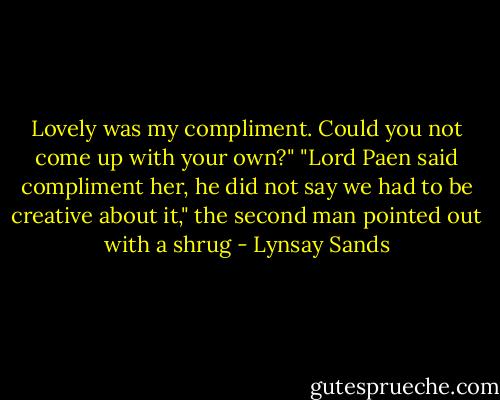 Lovely was my compliment. Could you not come up with your own?"<br />"Lord Paen said compliment her, he did not say we had to be creative about it," the second man pointed out with a shrug - Lynsay Sands