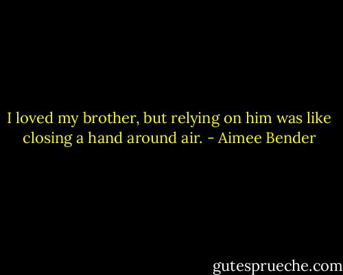 I loved my brother, but relying on him was like closing a hand around air. - Aimee Bender