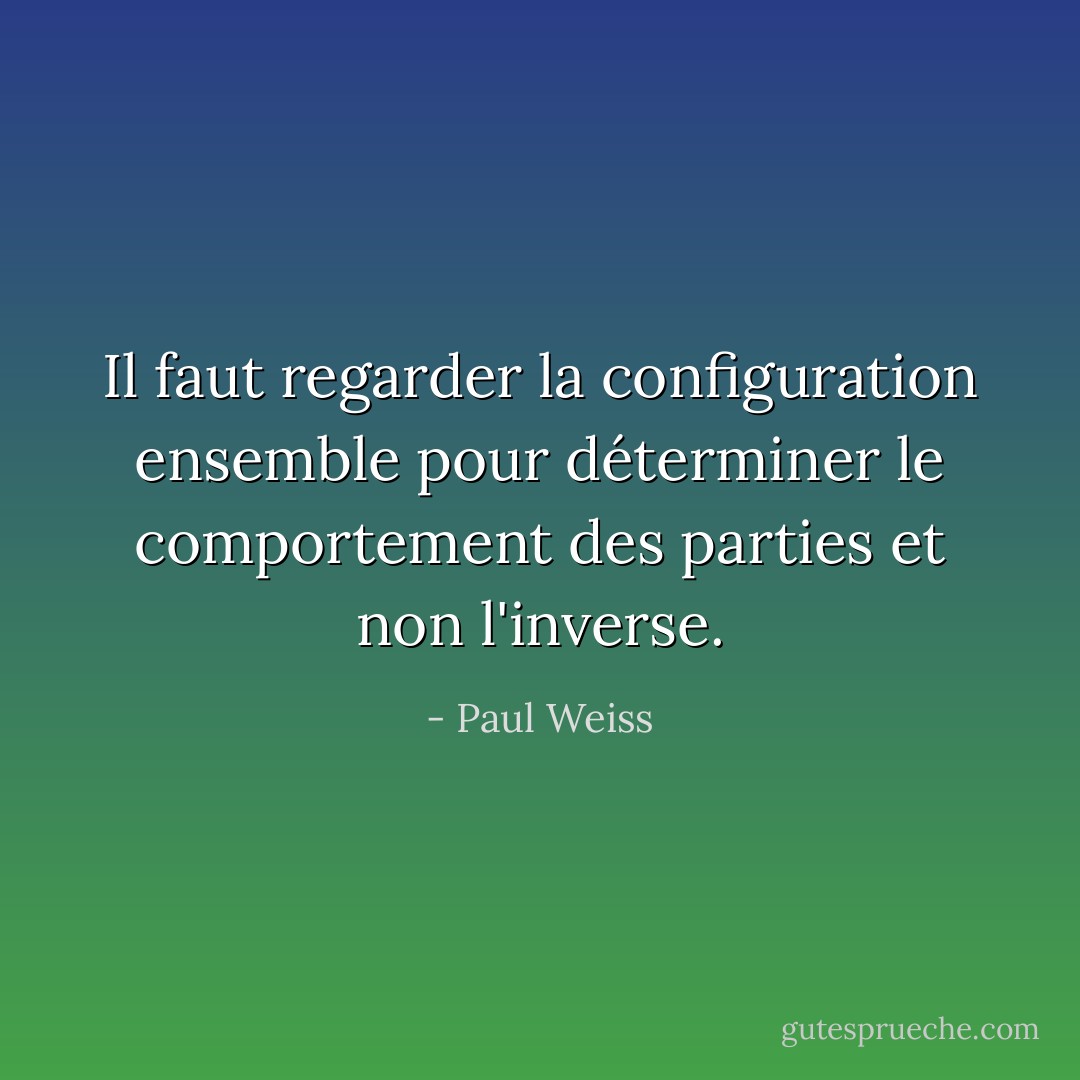 Il faut regarder la configuration ensemble pour déterminer le comportement des parties et non l'inverse. - Paul Weiss