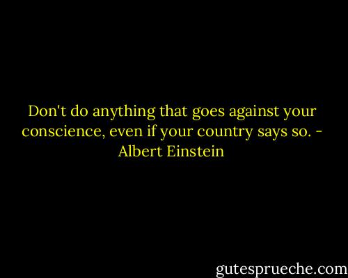 Don't do anything that goes against your conscience, even if your country says so. - Albert Einstein