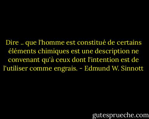 Dire .. que l'homme est constitué de certains éléments chimiques est une description ne convenant qu'à ceux dont l'intention est de l'utiliser comme engrais. - Edmund W. Sinnott