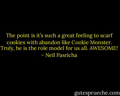 The point is it’s such a great feeling to scarf cookies with abandon like Cookie Monster.<br />Truly, he is the role model for us all.<br />AWESOME! - Neil Pasricha