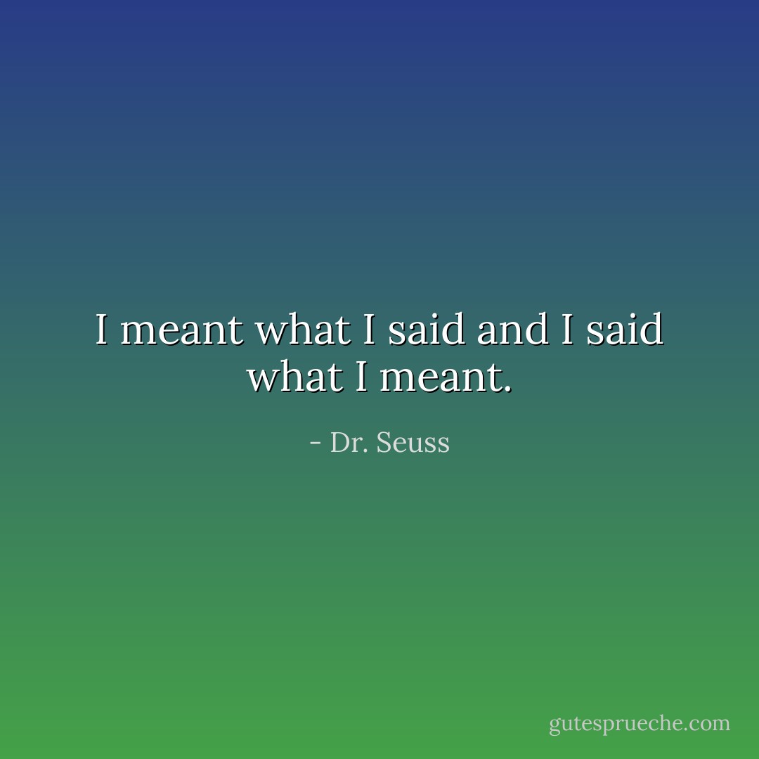 I meant what I said and I said what I meant. - Dr. Seuss